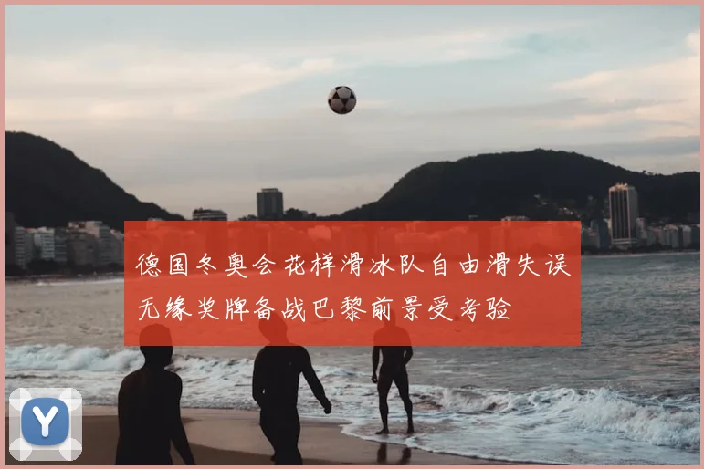 德国冬奥会花样滑冰队自由滑失误无缘奖牌备战巴黎前景受考验