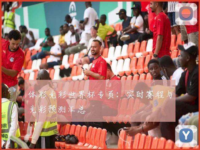 体彩竞彩世界杯专页：实时赛程与竞彩预测汇总