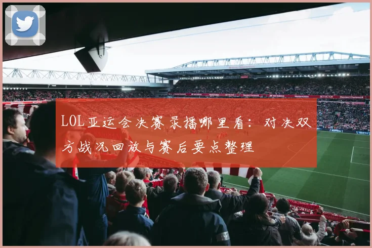 LOL亚运会决赛录播哪里看：对决双方战况回放与赛后要点整理
