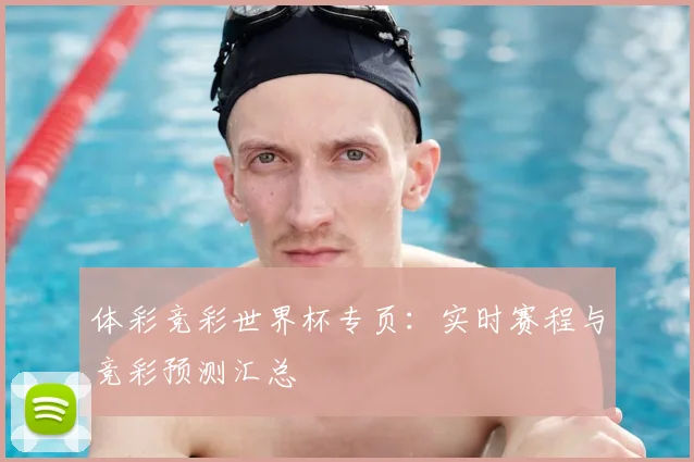 体彩竞彩世界杯专页：实时赛程与竞彩预测汇总