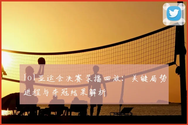 lol亚运会决赛录播回放：关键局势进程与夺冠结果解析