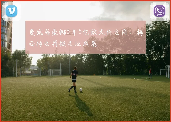 曼城或豪掷5年5亿欧天价合同，梅西转会再掀足坛风暴