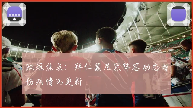 欧冠焦点：拜仁慕尼黑阵容动态与伤病情况更新