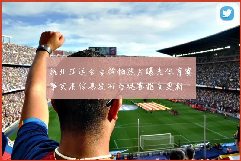 杭州亚运会吉祥物照片曝光体育赛事实用信息发布与观赛指南更新