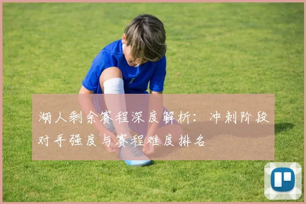 湖人剩余赛程深度解析：冲刺阶段对手强度与赛程难度排名