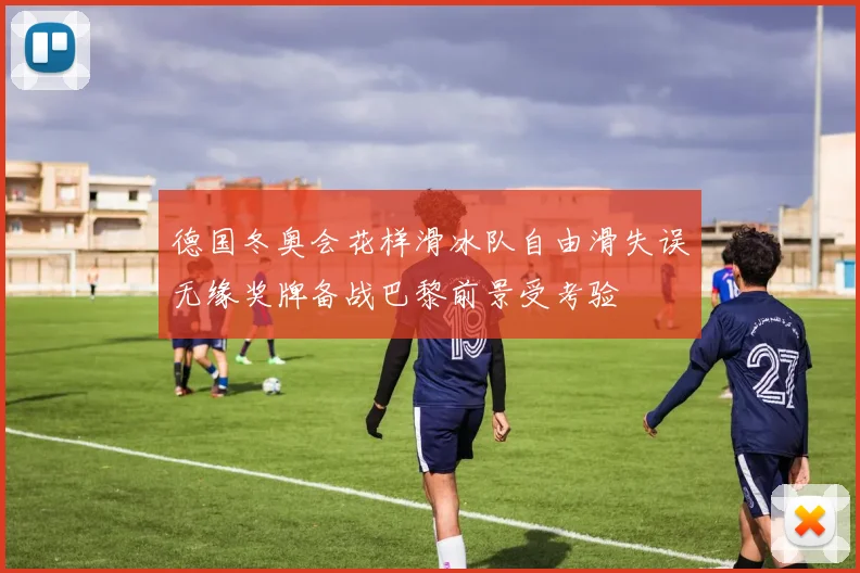 德国冬奥会花样滑冰队自由滑失误无缘奖牌备战巴黎前景受考验