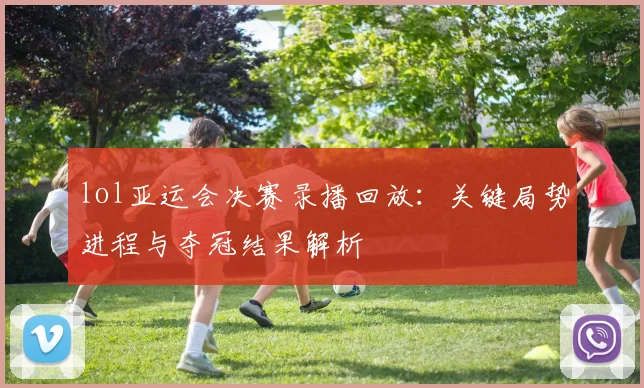 lol亚运会决赛录播回放：关键局势进程与夺冠结果解析