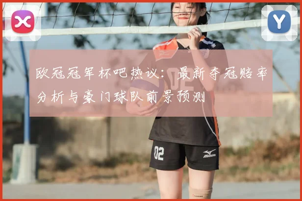 欧冠冠军杯吧热议：最新夺冠赔率分析与豪门球队前景预测